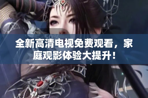 全新高清电视免费观看，家庭观影体验大提升！