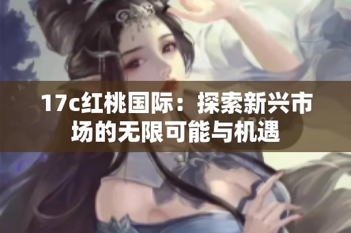 17c红桃国际：探索新兴市场的无限可能与机遇