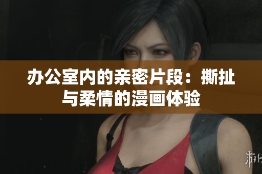 办公室内的亲密片段：撕扯与柔情的漫画体验