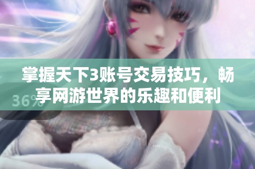 掌握天下3账号交易技巧，畅享网游世界的乐趣和便利