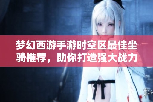 梦幻西游手游时空区最佳坐骑推荐，助你打造强大战力发展路线