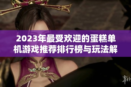 2023年最受欢迎的蛋糕单机游戏推荐排行榜与玩法解析