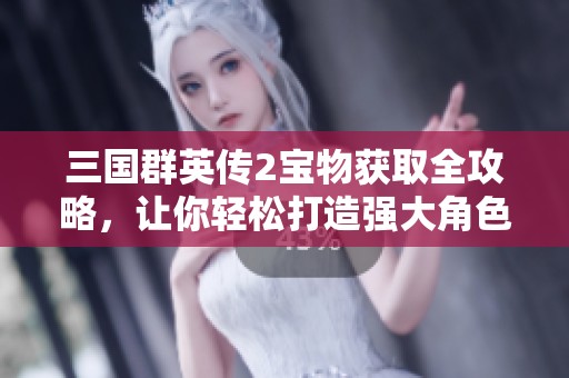三国群英传2宝物获取全攻略，让你轻松打造强大角色