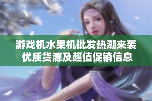 游戏机水果机批发热潮来袭 优质货源及超值促销信息一网打尽