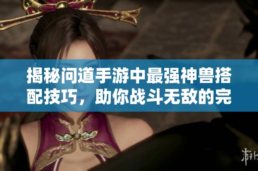 揭秘问道手游中最强神兽搭配技巧，助你战斗无敌的完美组合