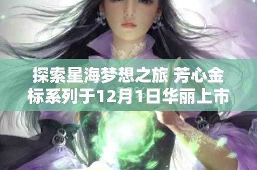 探索星海梦想之旅 芳心金标系列于12月1日华丽上市