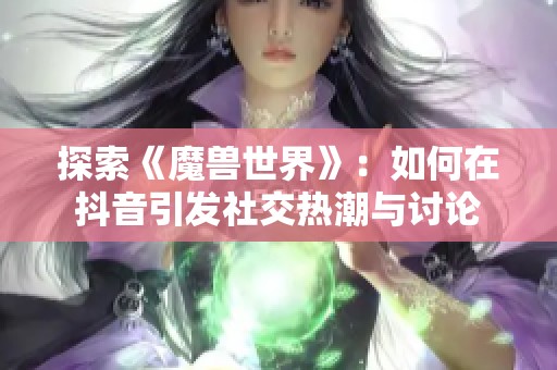 探索《魔兽世界》：如何在抖音引发社交热潮与讨论
