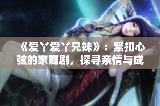 《爱丫爱丫兄妹》：紧扣心弦的家庭剧，探寻亲情与成长的故事