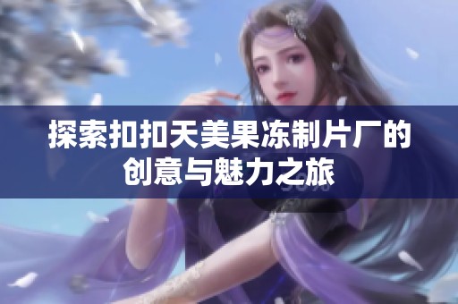 探索扣扣天美果冻制片厂的创意与魅力之旅