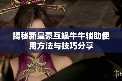 揭秘新皇豪互娱牛牛辅助使用方法与技巧分享