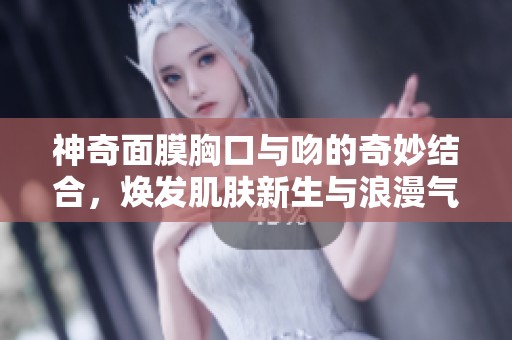 神奇面膜胸口与吻的奇妙结合，焕发肌肤新生与浪漫气息