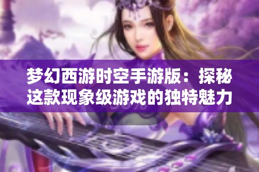 梦幻西游时空手游版：探秘这款现象级游戏的独特魅力与精彩体验