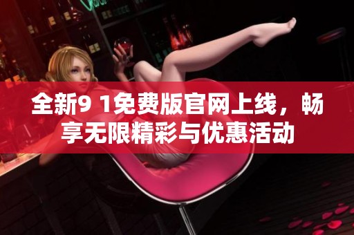 全新9 1免费版官网上线，畅享无限精彩与优惠活动