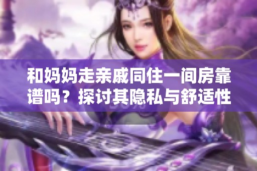 和妈妈走亲戚同住一间房靠谱吗？探讨其隐私与舒适性