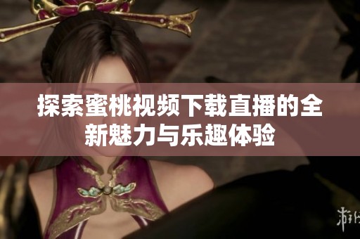 探索蜜桃视频下载直播的全新魅力与乐趣体验