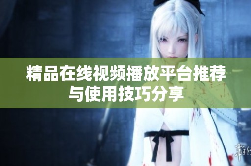 精品在线视频播放平台推荐与使用技巧分享