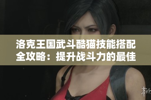 洛克王国武斗酷猫技能搭配全攻略：提升战斗力的最佳方案解析
