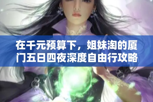 在千元预算下，姐妹淘的厦门五日四夜深度自由行攻略解析