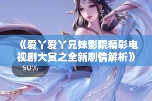 《爱丫爱丫兄妹影院精彩电视剧大赏之全新剧情解析》