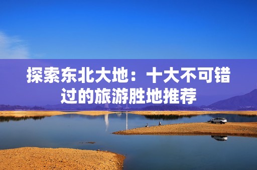 探索东北大地：十大不可错过的旅游胜地推荐