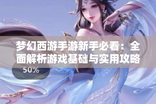 梦幻西游手游新手必看：全面解析游戏基础与实用攻略技巧