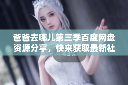 爸爸去哪儿第三季百度网盘资源分享，快来获取最新社会新闻动态