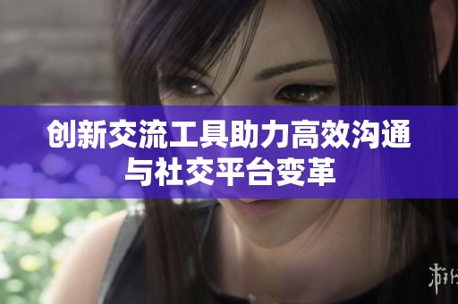 创新交流工具助力高效沟通与社交平台变革