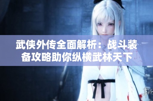 武侠外传全面解析：战斗装备攻略助你纵横武林天下