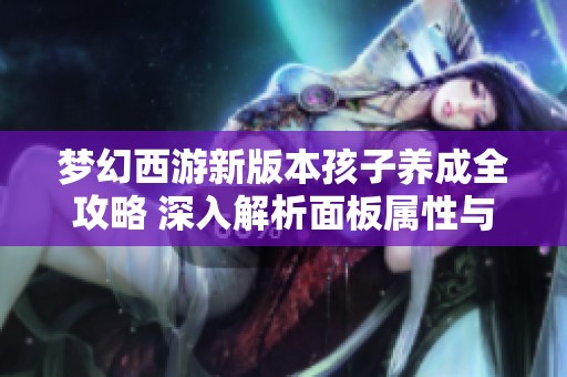 梦幻西游新版本孩子养成全攻略 深入解析面板属性与根骨念力技巧