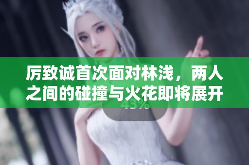 厉致诚首次面对林浅，两人之间的碰撞与火花即将展开