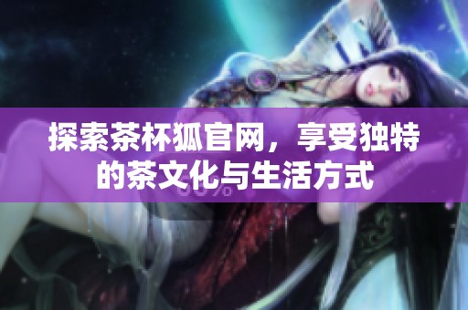 探索茶杯狐官网，享受独特的茶文化与生活方式