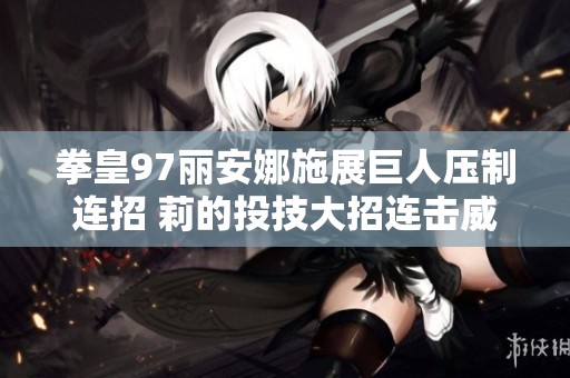 拳皇97丽安娜施展巨人压制连招 莉的投技大招连击威力惊人