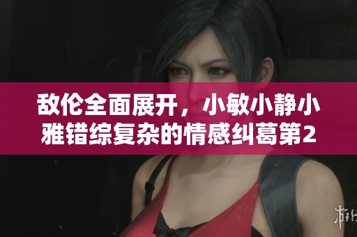 敌伦全面展开，小敏小静小雅错综复杂的情感纠葛第20集分析