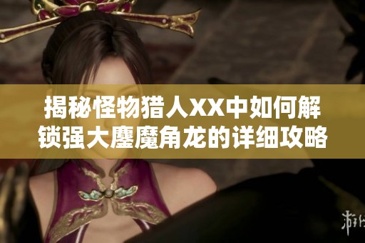 揭秘怪物猎人XX中如何解锁强大鏖魔角龙的详细攻略