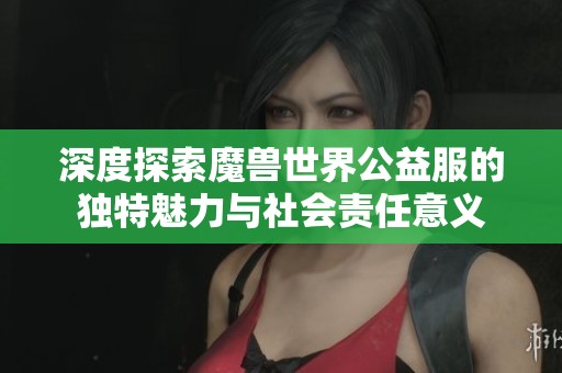 深度探索魔兽世界公益服的独特魅力与社会责任意义