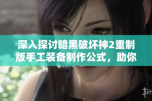 深入探讨暗黑破坏神2重制版手工装备制作公式，助你打造专属传奇装备
