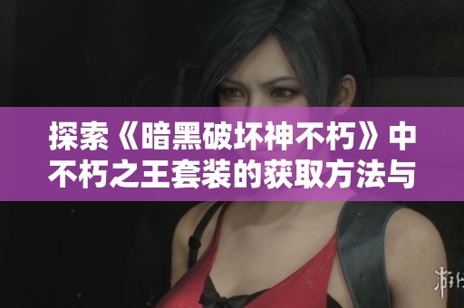 探索《暗黑破坏神不朽》中不朽之王套装的获取方法与新活动