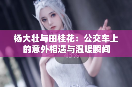 杨大壮与田桂花：公交车上的意外相遇与温暖瞬间