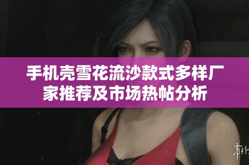 手机壳雪花流沙款式多样厂家推荐及市场热帖分析