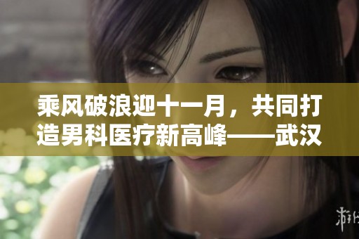 乘风破浪迎十一月，共同打造男科医疗新高峰——武汉协和医院显微技术第四期启动