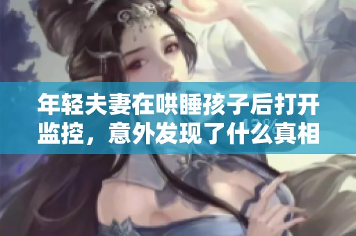 年轻夫妻在哄睡孩子后打开监控，意外发现了什么真相