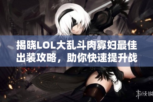揭晓LOL大乱斗肉寡妇最佳出装攻略，助你快速提升战斗力