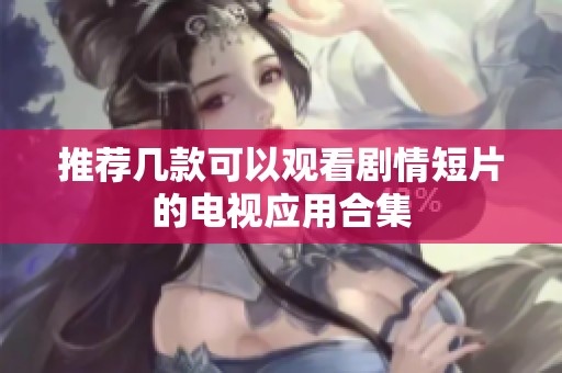 推荐几款可以观看剧情短片的电视应用合集