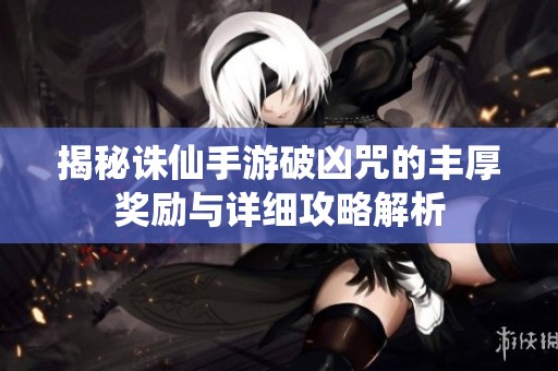 揭秘诛仙手游破凶咒的丰厚奖励与详细攻略解析