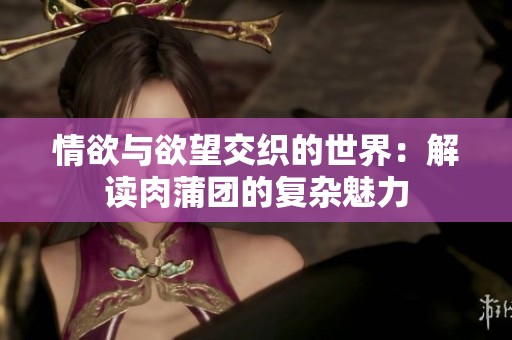 情欲与欲望交织的世界：解读肉蒲团的复杂魅力