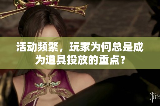 活动频繁，玩家为何总是成为道具投放的重点？