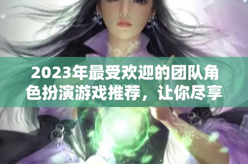 2023年最受欢迎的团队角色扮演游戏推荐，让你尽享游戏乐趣