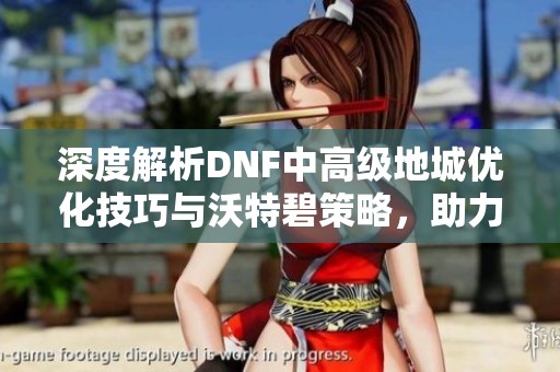 深度解析DNF中高级地城优化技巧与沃特碧策略，助力勇士们更高效探索
