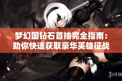 梦幻国钻石首抽完全指南：助你快速获取豪华英雄征战世界