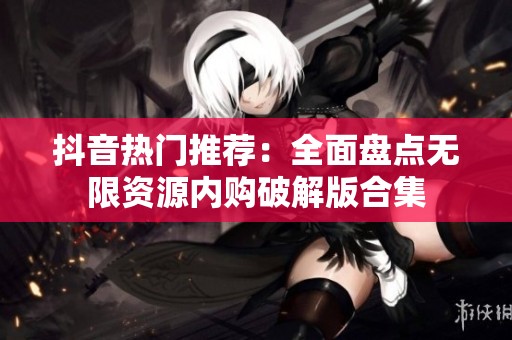 抖音热门推荐：全面盘点无限资源内购破解版合集